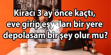 Kiracı 3 ay önce kaçtı, eve girip eşyaları bir yere depolasam bir şey olur mu?