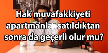 Hak muvafakkiyeti apartmanlar satıldıktan sonra da geçerli olur mu?