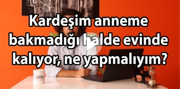 Kardeşim anneme bakmadığı halde evinde kalıyor, ne yapmalıyım?