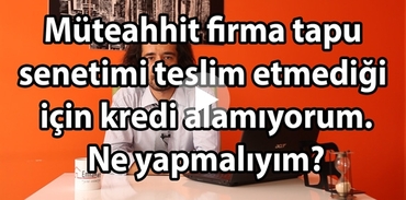 Müteahhit firma tapu senetimi teslim etmediği için kredi alamıyorum