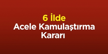 6 İlde Acele Kamulaştırma Kararı 