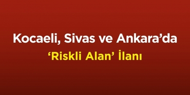 Kocaeli, Sivas ve Ankara'da bazı alanlar riskli alan ilan edildi